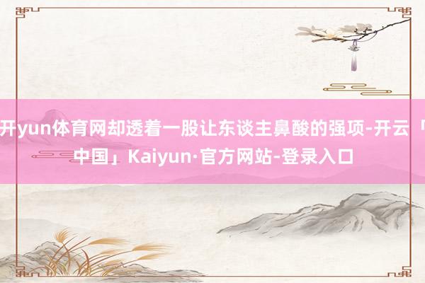 开yun体育网却透着一股让东谈主鼻酸的强项-开云「中国」Kaiyun·官方网站-登录入口