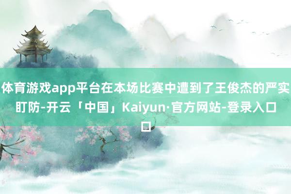 体育游戏app平台在本场比赛中遭到了王俊杰的严实盯防-开云「中国」Kaiyun·官方网站-登录入口