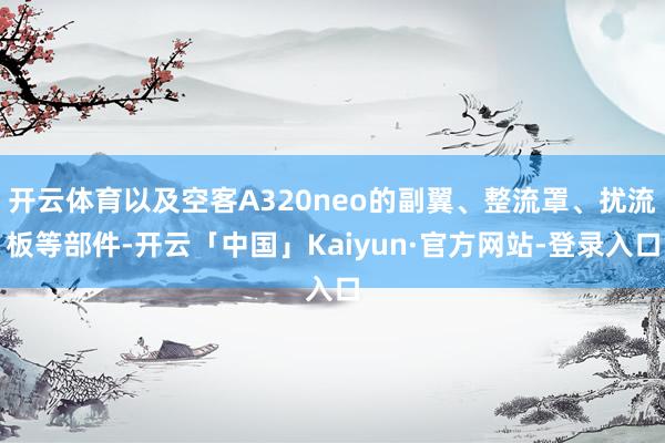 开云体育以及空客A320neo的副翼、整流罩、扰流板等部件-开云「中国」Kaiyun·官方网站-登录入口