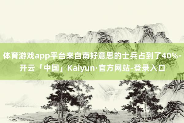 体育游戏app平台来自南好意思的士兵占到了40%-开云「中国」Kaiyun·官方网站-登录入口
