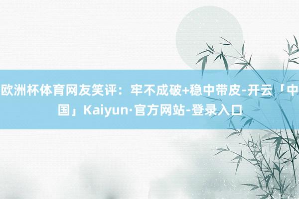 欧洲杯体育网友笑评：牢不成破+稳中带皮-开云「中国」Kaiyun·官方网站-登录入口