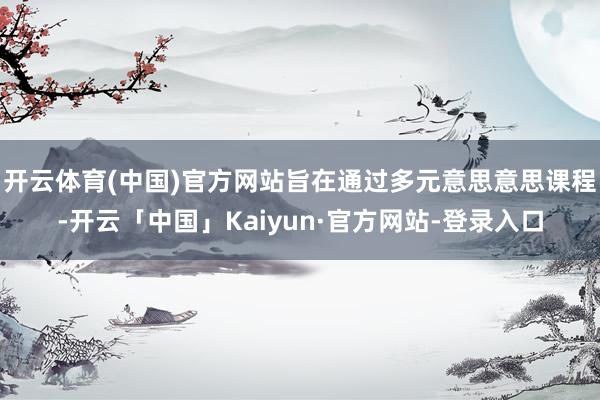 开云体育(中国)官方网站旨在通过多元意思意思课程-开云「中国」Kaiyun·官方网站-登录入口