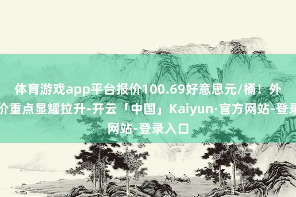 体育游戏app平台报价100.69好意思元/桶！外洋油价重点显耀拉升-开云「中国」Kaiyun·官方网站-登录入口