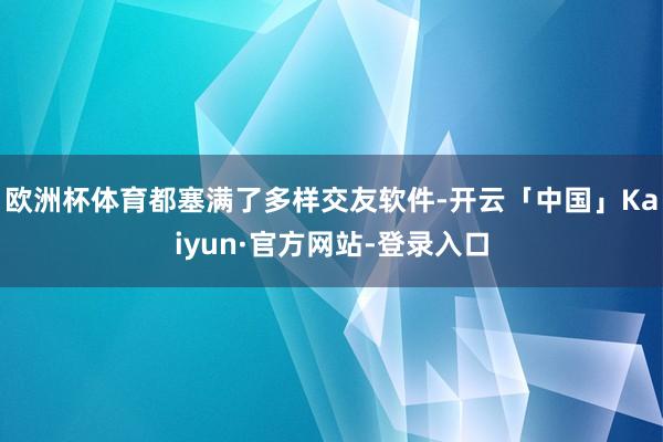 欧洲杯体育都塞满了多样交友软件-开云「中国」Kaiyun·官方网站-登录入口