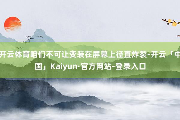 开云体育咱们不可让变装在屏幕上径直炸裂-开云「中国」Kaiyun·官方网站-登录入口