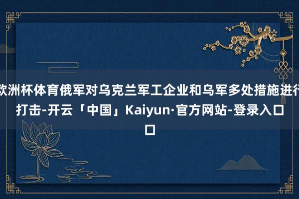 欧洲杯体育俄军对乌克兰军工企业和乌军多处措施进行打击-开云「中国」Kaiyun·官方网站-登录入口