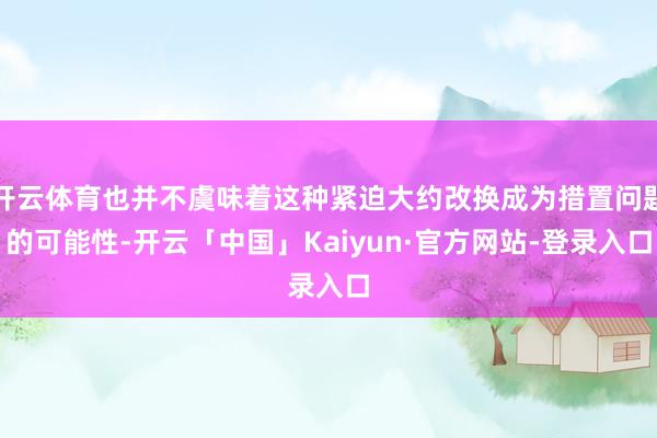 开云体育也并不虞味着这种紧迫大约改换成为措置问题的可能性-开云「中国」Kaiyun·官方网站-登录入口
