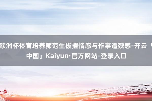 欧洲杯体育培养师范生拔擢情感与作事遭殃感-开云「中国」Kaiyun·官方网站-登录入口