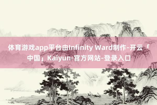 体育游戏app平台由Infinity Ward制作-开云「中国」Kaiyun·官方网站-登录入口