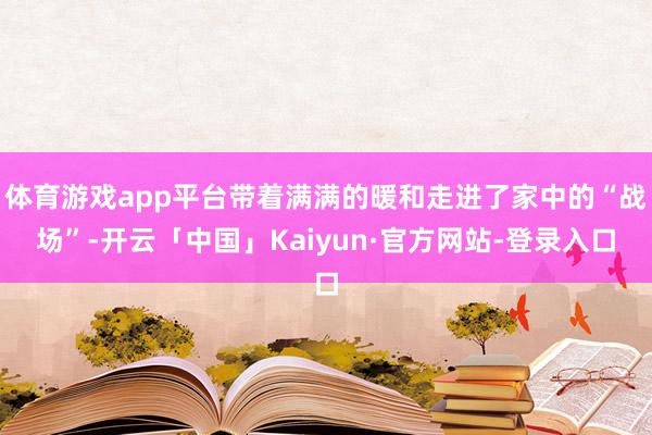 体育游戏app平台带着满满的暖和走进了家中的“战场”-开云「中国」Kaiyun·官方网站-登录入口