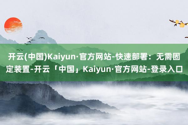 开云(中国)Kaiyun·官方网站-快速部署：无需固定装置-开云「中国」Kaiyun·官方网站-登录入口