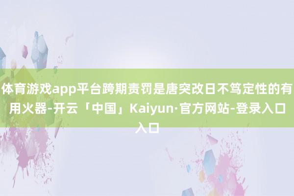 体育游戏app平台跨期责罚是唐突改日不笃定性的有用火器-开云「中国」Kaiyun·官方网站-登录入口
