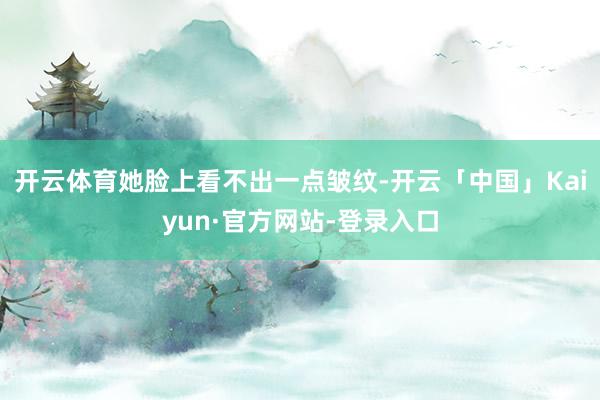 开云体育她脸上看不出一点皱纹-开云「中国」Kaiyun·官方网站-登录入口