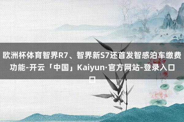 欧洲杯体育智界R7、智界新S7还首发智感泊车缴费功能-开云「中国」Kaiyun·官方网站-登录入口