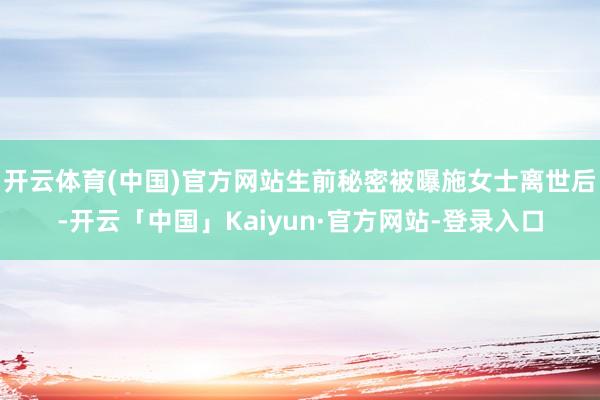 开云体育(中国)官方网站生前秘密被曝施女士离世后-开云「中国」Kaiyun·官方网站-登录入口