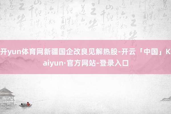 开yun体育网新疆国企改良见解热股-开云「中国」Kaiyun·官方网站-登录入口