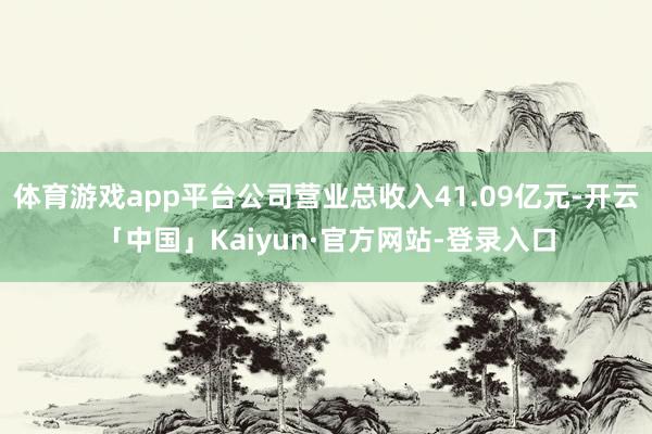 体育游戏app平台公司营业总收入41.09亿元-开云「中国」Kaiyun·官方网站-登录入口