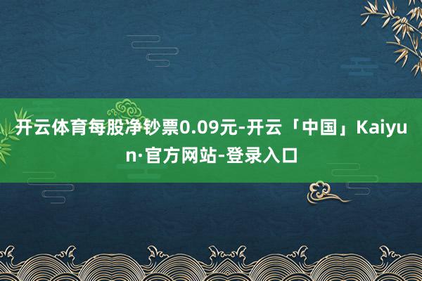 开云体育每股净钞票0.09元-开云「中国」Kaiyun·官方网站-登录入口