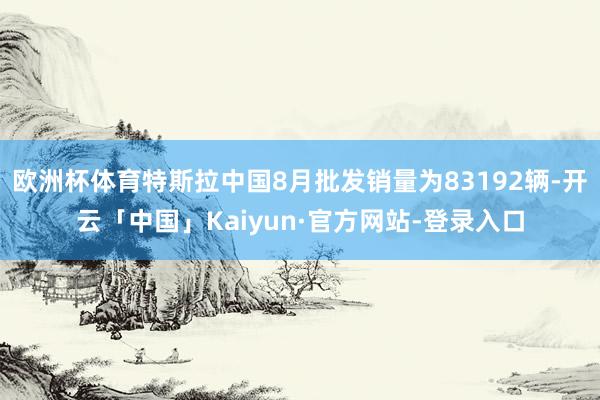 欧洲杯体育特斯拉中国8月批发销量为83192辆-开云「中国」Kaiyun·官方网站-登录入口