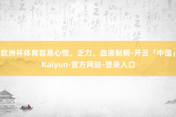 欧洲杯体育容易心慌、乏力、血液黏稠-开云「中国」Kaiyun·官方网站-登录入口