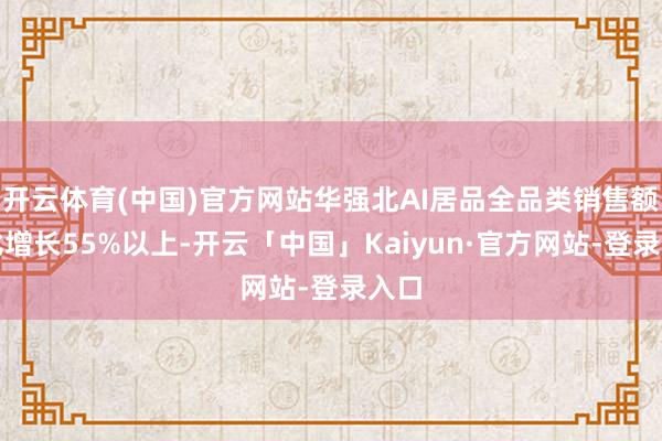 开云体育(中国)官方网站华强北AI居品全品类销售额同比增长55%以上-开云「中国」Kaiyun·官方网站-登录入口
