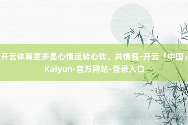 开云体育更多是心情运转心软、共情强-开云「中国」Kaiyun·官方网站-登录入口