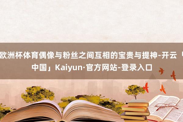 欧洲杯体育偶像与粉丝之间互相的宝贵与提神-开云「中国」Kaiyun·官方网站-登录入口