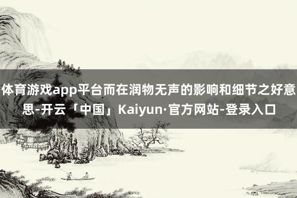 体育游戏app平台而在润物无声的影响和细节之好意思-开云「中国」Kaiyun·官方网站-登录入口