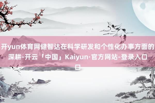 开yun体育网健智达在科学研发和个性化办事方面的深耕-开云「中国」Kaiyun·官方网站-登录入口