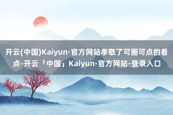 开云(中国)Kaiyun·官方网站孝敬了可圈可点的看点-开云「中国」Kaiyun·官方网站-登录入口