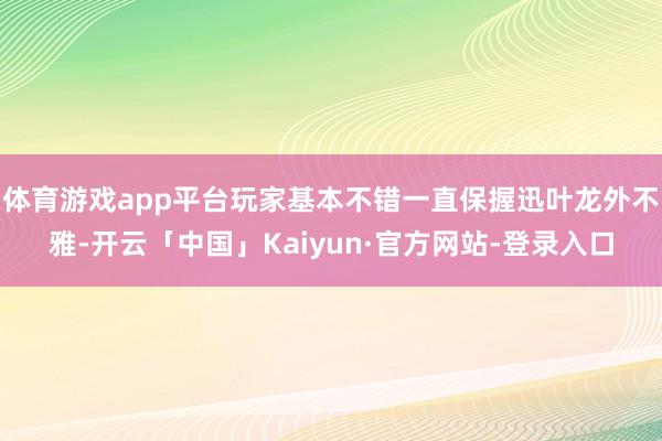 体育游戏app平台玩家基本不错一直保握迅叶龙外不雅-开云「中国」Kaiyun·官方网站-登录入口