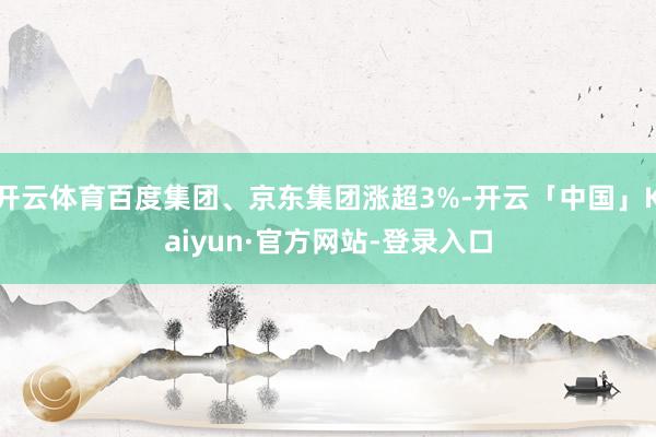 开云体育百度集团、京东集团涨超3%-开云「中国」Kaiyun·官方网站-登录入口