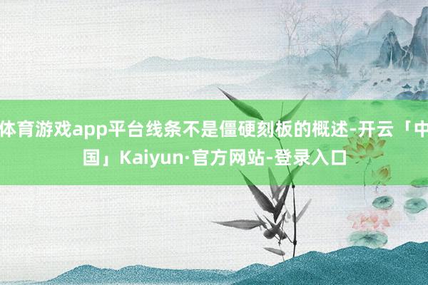 体育游戏app平台线条不是僵硬刻板的概述-开云「中国」Kaiyun·官方网站-登录入口