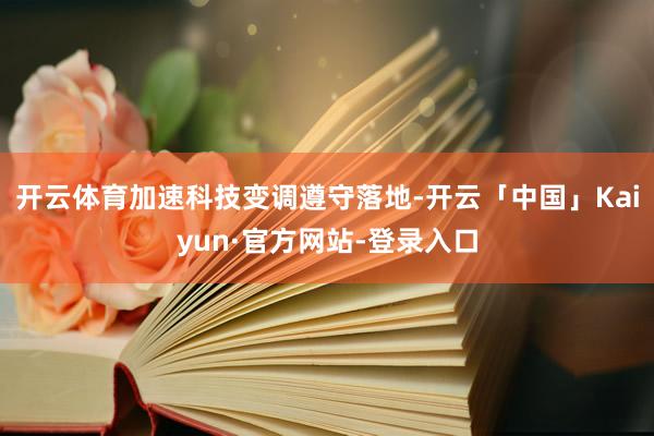 开云体育加速科技变调遵守落地-开云「中国」Kaiyun·官方网站-登录入口