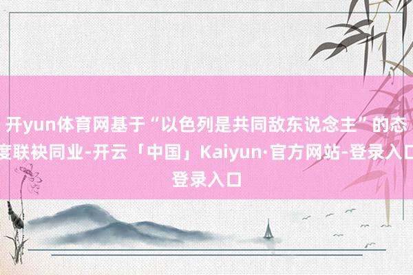 开yun体育网基于“以色列是共同敌东说念主”的态度联袂同业-开云「中国」Kaiyun·官方网站-登录入口