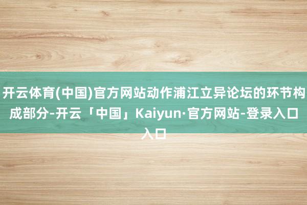 开云体育(中国)官方网站动作浦江立异论坛的环节构成部分-开云「中国」Kaiyun·官方网站-登录入口