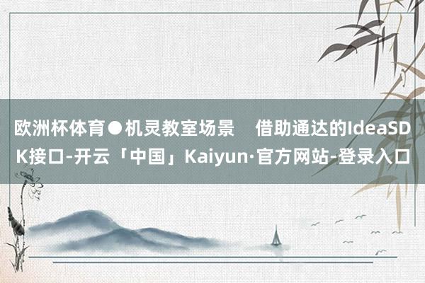 欧洲杯体育●机灵教室场景    借助通达的IdeaSDK接口-开云「中国」Kaiyun·官方网站-登录入口
