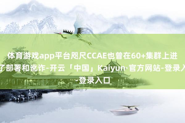 体育游戏app平台咫尺CCAE也曾在60+集群上进行了部署和讹诈-开云「中国」Kaiyun·官方网站-登录入口
