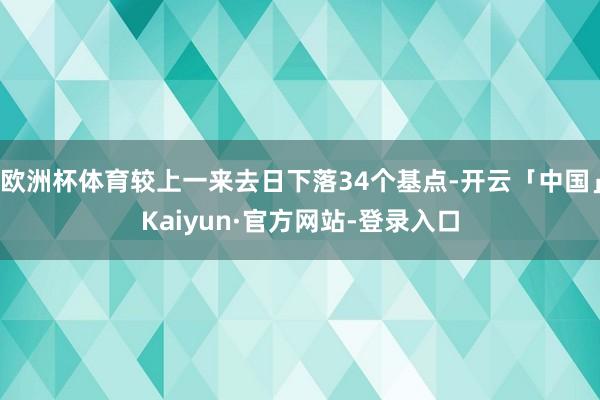 欧洲杯体育较上一来去日下落34个基点-开云「中国」Kaiyun·官方网站-登录入口