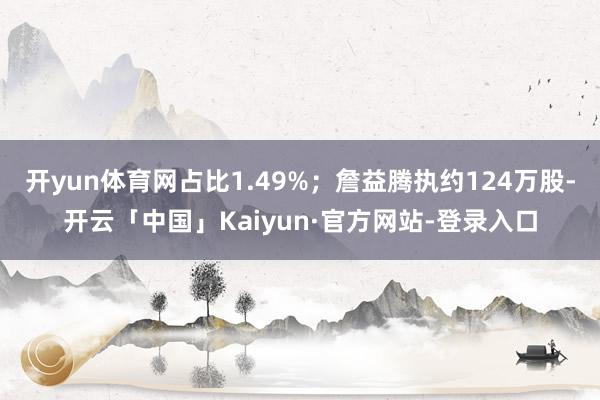 开yun体育网占比1.49%；詹益腾执约124万股-开云「中国」Kaiyun·官方网站-登录入口
