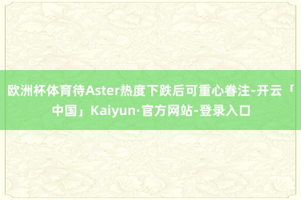 欧洲杯体育待Aster热度下跌后可重心眷注-开云「中国」Kaiyun·官方网站-登录入口