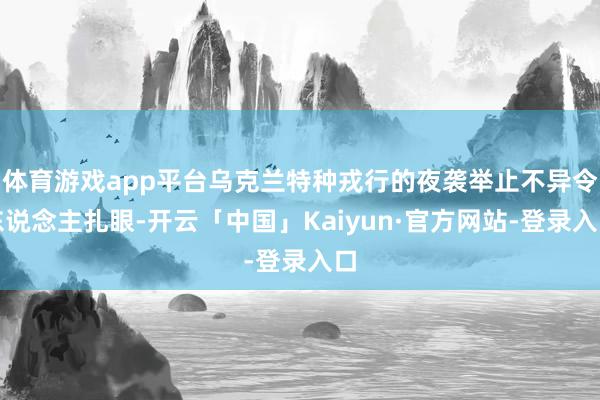 体育游戏app平台乌克兰特种戎行的夜袭举止不异令东说念主扎眼-开云「中国」Kaiyun·官方网站-登录入口