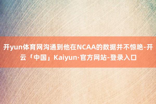 开yun体育网沟通到他在NCAA的数据并不惊艳-开云「中国」Kaiyun·官方网站-登录入口