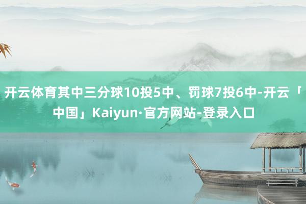 开云体育其中三分球10投5中、罚球7投6中-开云「中国」Kaiyun·官方网站-登录入口